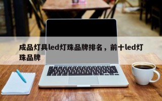 成品灯具led灯珠品牌排名，前十led灯珠品牌