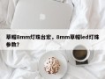 草帽8mm灯珠台宏，8mm草帽led灯珠参数？