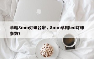 草帽8mm灯珠台宏，8mm草帽led灯珠参数？