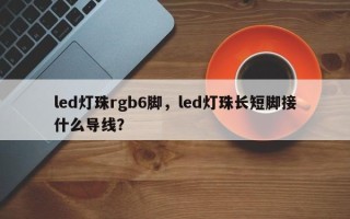 led灯珠rgb6脚，led灯珠长短脚接什么导线？