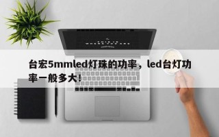 台宏5mmled灯珠的功率，led台灯功率一般多大！