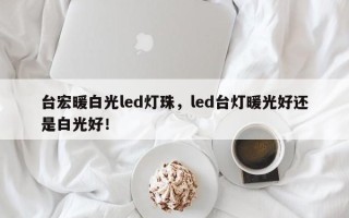 台宏暖白光led灯珠，led台灯暖光好还是白光好！