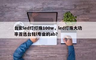 台宏led灯灯珠100w，led灯珠大功率首选台铭l专业的ab？