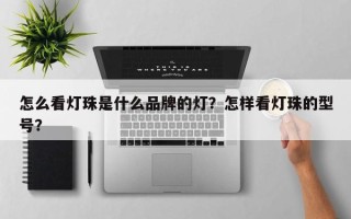 怎么看灯珠是什么品牌的灯？怎样看灯珠的型号？