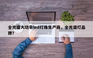 全光谱大功率led灯珠生产商，全光谱灯品牌？