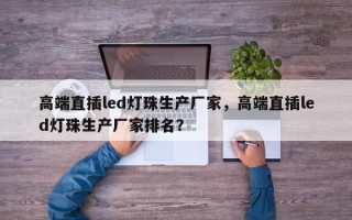 高端直插led灯珠生产厂家，高端直插led灯珠生产厂家排名？