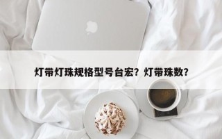 灯带灯珠规格型号台宏？灯带珠数？