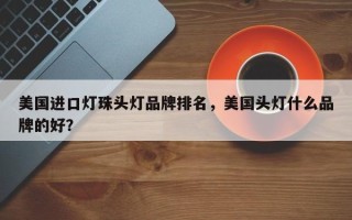 美国进口灯珠头灯品牌排名，美国头灯什么品牌的好？