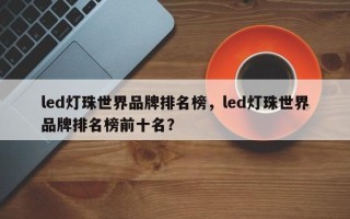led灯珠世界品牌排名榜，led灯珠世界品牌排名榜前十名？