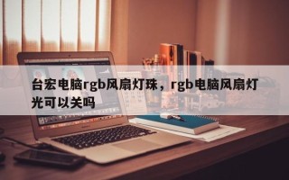 台宏电脑rgb风扇灯珠，rgb电脑风扇灯光可以关吗