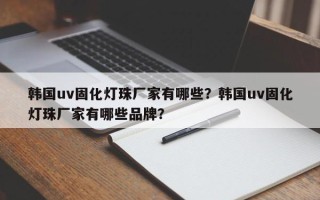 韩国uv固化灯珠厂家有哪些？韩国uv固化灯珠厂家有哪些品牌？