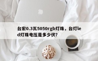 台宏0.3瓦5050rgb灯珠，台灯led灯珠电压是多少伏？