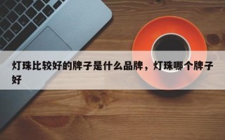 灯珠比较好的牌子是什么品牌，灯珠哪个牌子好