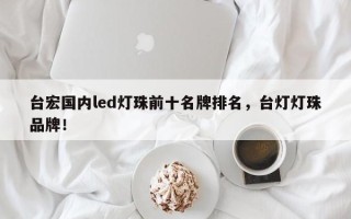 台宏国内led灯珠前十名牌排名，台灯灯珠品牌！