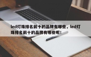 led灯珠排名前十的品牌有哪些，led灯珠排名前十的品牌有哪些呢！