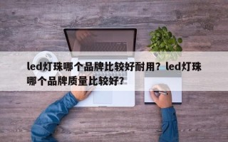 led灯珠哪个品牌比较好耐用？led灯珠哪个品牌质量比较好？
