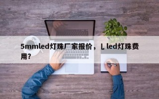 5mmled灯珠厂家报价，乚led灯珠费用？
