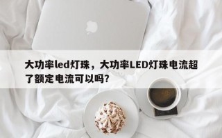 大功率led灯珠，大功率LED灯珠电流超了额定电流可以吗？
