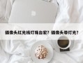 摄像头红光线灯珠台宏？摄像头带灯光？