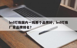 led灯珠国内一线那个品牌好，led灯珠厂家品牌排名？