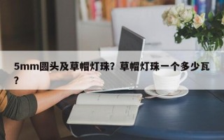 5mm圆头及草帽灯珠？草帽灯珠一个多少瓦？