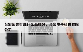 台宏紫光灯珠什么品牌好，台宏电子科技有限公司