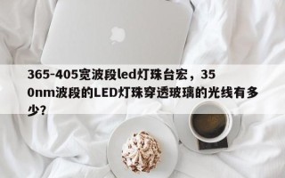 365-405宽波段led灯珠台宏，350nm波段的LED灯珠穿透玻璃的光线有多少？