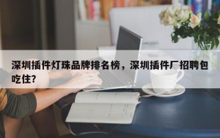 深圳插件灯珠品牌排名榜，深圳插件厂招聘包吃住？