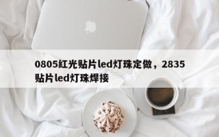 0805红光贴片led灯珠定做，2835贴片led灯珠焊接