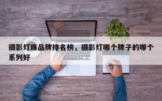 摄影灯珠品牌排名榜，摄影灯哪个牌子的哪个系列好