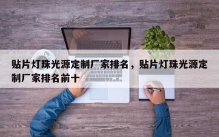 贴片灯珠光源定制厂家排名，贴片灯珠光源定制厂家排名前十