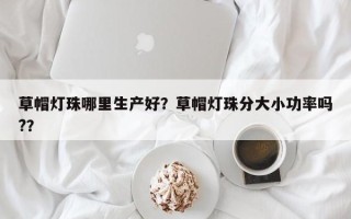 草帽灯珠哪里生产好？草帽灯珠分大小功率吗?？