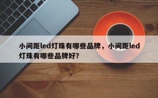小间距led灯珠有哪些品牌，小间距led灯珠有哪些品牌好？