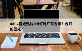 0402蓝光贴片led灯珠厂家台宏？台灯的蓝光？