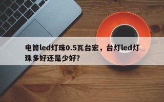 电筒led灯珠0.5瓦台宏，台灯led灯珠多好还是少好？
