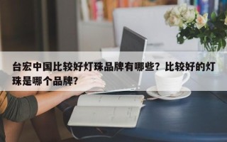 台宏中国比较好灯珠品牌有哪些？比较好的灯珠是哪个品牌？
