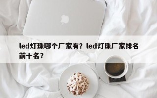led灯珠哪个厂家有？led灯珠厂家排名前十名？