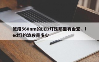 波段560nm的LED灯珠那里有台宏，led灯的波段是多少