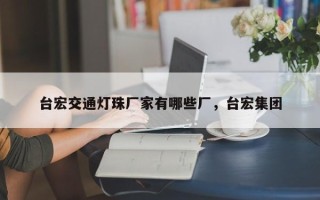台宏交通灯珠厂家有哪些厂，台宏集团