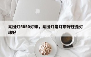 氛围灯5050灯珠，氛围灯是灯带好还是灯珠好