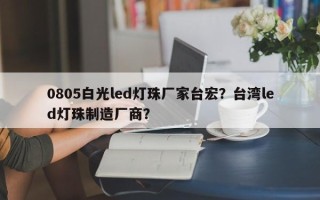 0805白光led灯珠厂家台宏？台湾led灯珠制造厂商？