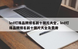 led灯珠品牌排名前十图片大全，led灯珠品牌排名前十图片大全及费用