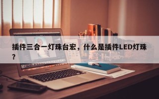 插件三合一灯珠台宏，什么是插件LED灯珠？