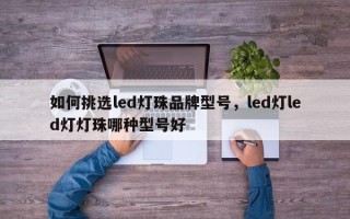 如何挑选led灯珠品牌型号，led灯led灯灯珠哪种型号好