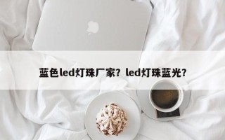 蓝色led灯珠厂家？led灯珠蓝光？