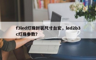 f3led灯珠封装尺寸台宏，led2b3c灯珠参数？
