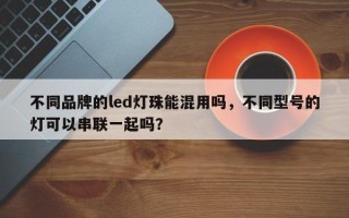 不同品牌的led灯珠能混用吗，不同型号的灯可以串联一起吗？