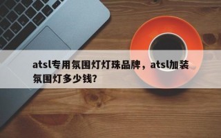 atsl专用氛围灯灯珠品牌，atsl加装氛围灯多少钱？