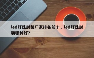 led灯珠封装厂家排名前十，led灯珠封装哪种好？