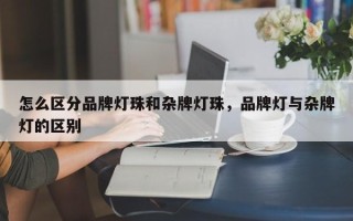 怎么区分品牌灯珠和杂牌灯珠，品牌灯与杂牌灯的区别